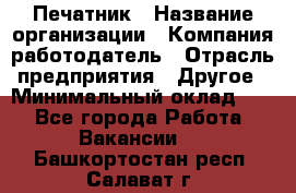 Печатник › Название организации ­ Компания-работодатель › Отрасль предприятия ­ Другое › Минимальный оклад ­ 1 - Все города Работа » Вакансии   . Башкортостан респ.,Салават г.